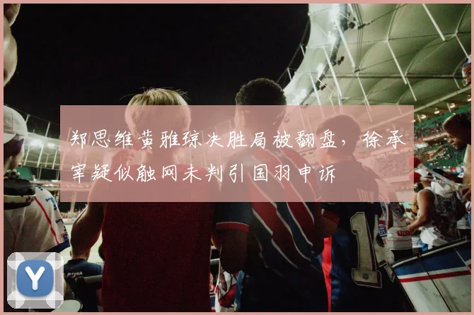 郑思维黄雅琼决胜局被翻盘，徐承宰疑似触网未判引国羽申诉