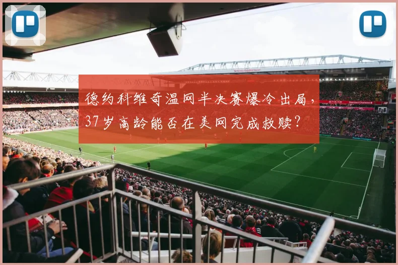 德约科维奇温网半决赛爆冷出局，37岁高龄能否在美网完成救赎？