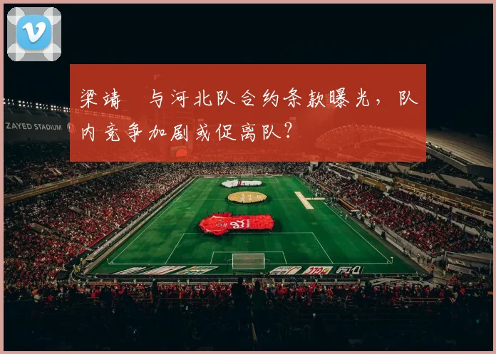 梁靖崑与河北队合约条款曝光，队内竞争加剧或促离队？