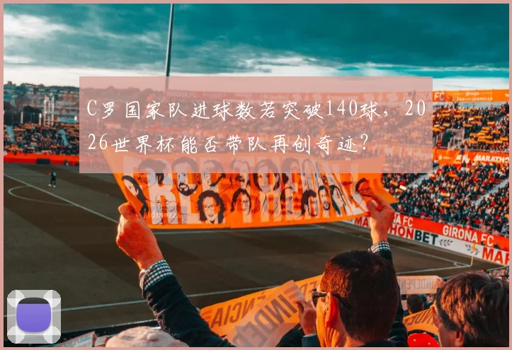 C罗国家队进球数若突破140球，2026世界杯能否带队再创奇迹？