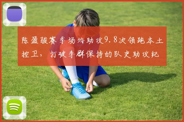 陈盈骏赛季场均助攻9.8次领跑本土控卫，打破李群保持的队史助攻纪录