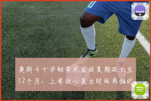 奥斯卡十字韧带术后恢复期延长至12个月，上港核心复出时间再推迟