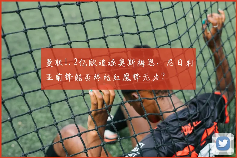 曼联1.2亿欧追逐奥斯梅恩，尼日利亚前锋能否终结红魔锋无力？