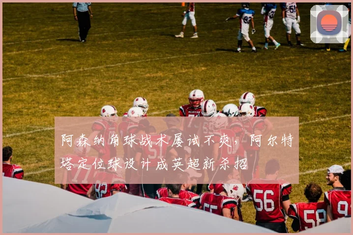 阿森纳角球战术屡试不爽，阿尔特塔定位球设计成英超新杀招