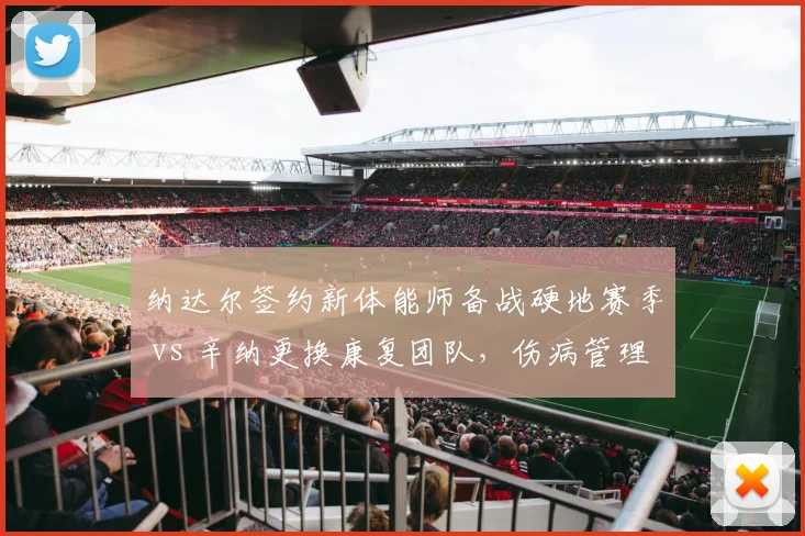 纳达尔签约新体能师备战硬地赛季 vs 辛纳更换康复团队，伤病管理策略大不同