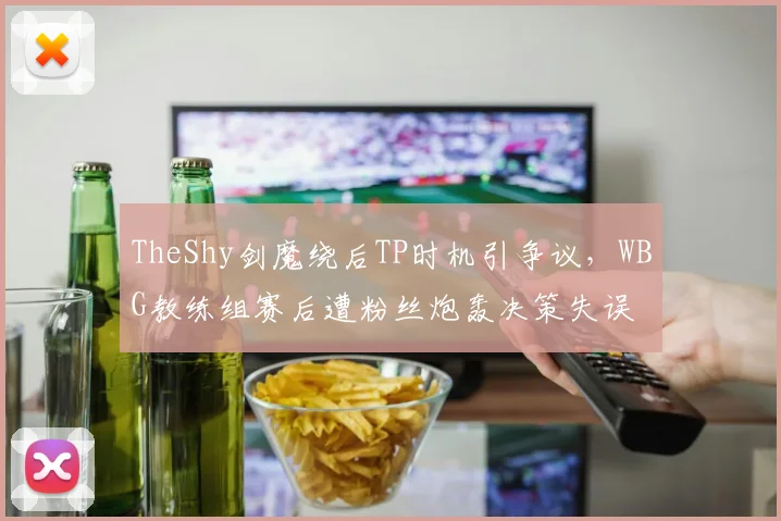 TheShy剑魔绕后TP时机引争议，WBG教练组赛后遭粉丝炮轰决策失误