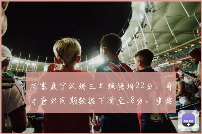 活塞康宁汉姆三年级场均22分，奇才普尔同期数据下滑至18分，重建核心成长反差