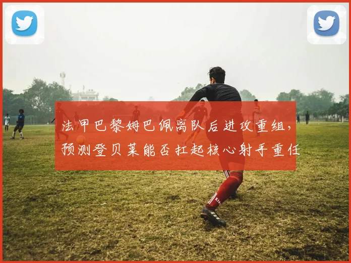 法甲巴黎姆巴佩离队后进攻重组，预测登贝莱能否扛起核心射手重任